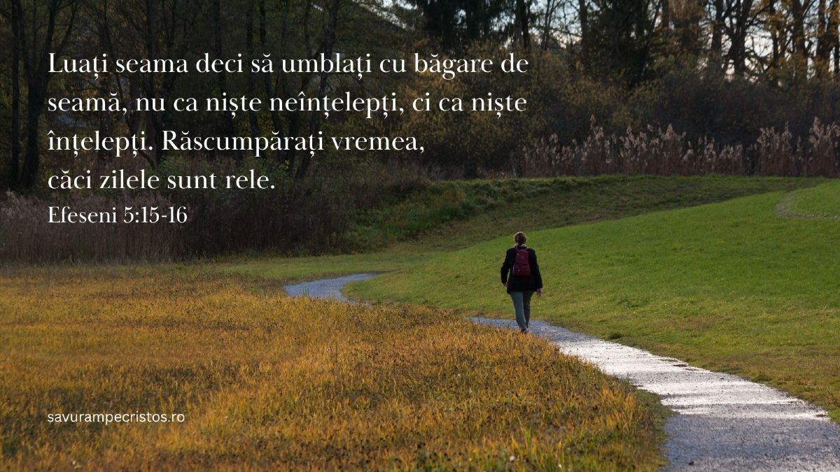Luați seama deci să umblați cu băgare de seamă, nu ca niște neînțelepți, ci ca niște înțelepți. Răscumpărați vremea, căci zilele sunt rele. Efeseni 5:15-16