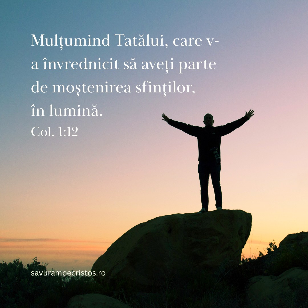 Mulțumind Tatălui, care v-a învrednicit să aveți parte de moștenirea sfinților, în lumină. Col. 1:12 