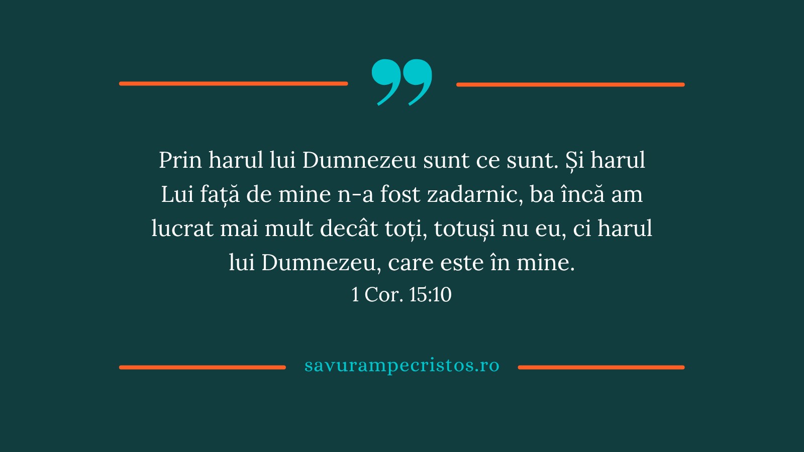 Prin harul lui Dumnezeu sunt ce sunt. Și harul Lui față de mine n-a fost zadarnic, ba încă am lucrat mai mult decât toți, totuși nu eu, ci harul lui Dumnezeu, care este în mine. 1 Cor. 15:10