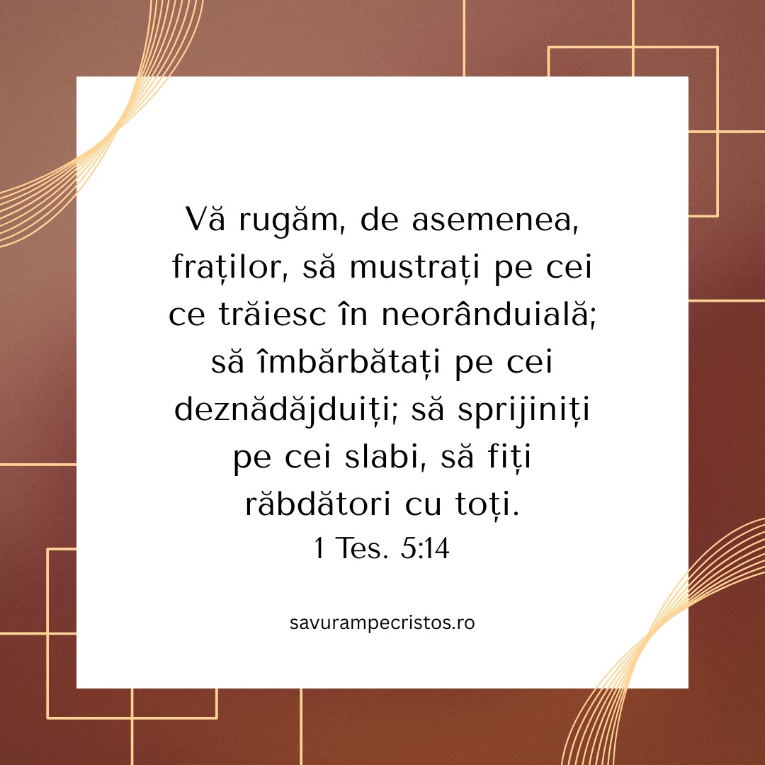 Vă rugăm, de asemenea, fraților, să mustrați pe cei ce trăiesc în neorânduială; să îmbărbătați pe cei deznădăjduiți; să sprijiniți pe cei slabi, să fiți răbdători cu toți. 1 Tes. 5:14