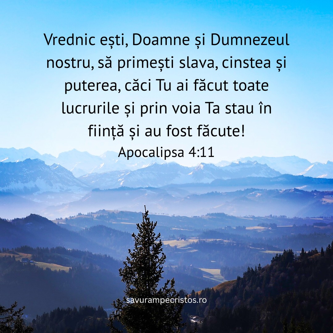 Vrednic ești, Doamne și Dumnezeul nostru, să primești slava, cinstea și puterea, căci Tu ai făcut toate lucrurile și prin voia Ta stau în ființă și au fost făcute! Apocalipsa 4:11