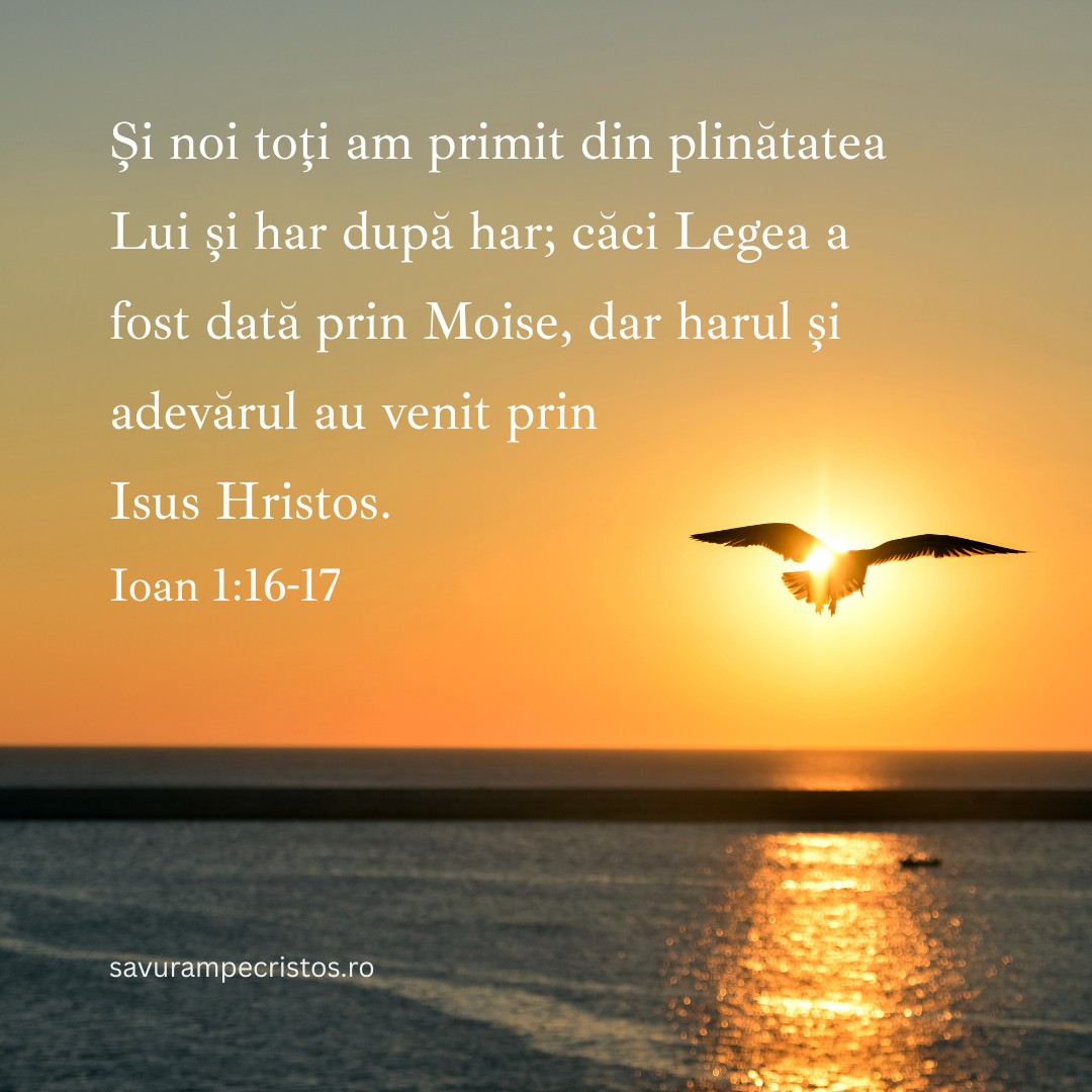 Și noi toți am primit din plinătatea Lui și har după har; căci Legea a fost dată prin Moise, dar harul și adevărul au venit prin Isus Hristos. Ioan 1:16-17
