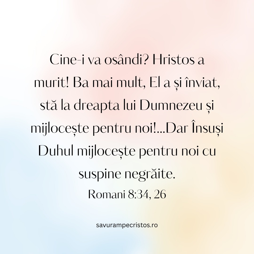 Cine-i va osândi? Hristos a murit! Ba mai mult, El a și înviat, stă la dreapta lui Dumnezeu și mijlocește pentru noi!...Dar Însuși Duhul mijlocește pentru noi cu suspine negrăite.  Romani 8:34, 26