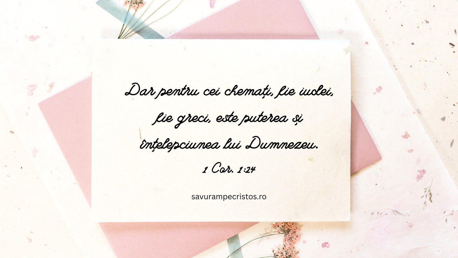 Dar pentru cei chemați, fie iudei, fie greci, este puterea și înțelepciunea lui Dumnezeu. 1 Cor. 1:24 