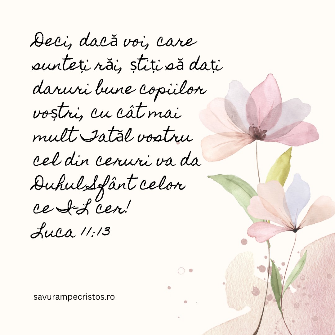 Deci, dacă voi, care sunteți răi, știți să dați daruri bune copiilor voștri, cu cât mai mult Tatăl vostru cel din ceruri va da Duhul Sfânt celor ce I-L cer! Luca 11:13
