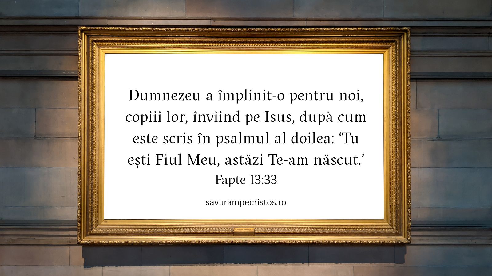 Dumnezeu a împlinit-o pentru noi, copiii lor, înviind pe Isus, după cum este scris în psalmul al doilea: ‘Tu ești Fiul Meu, astăzi Te-am născut.’ Fapte 13:33