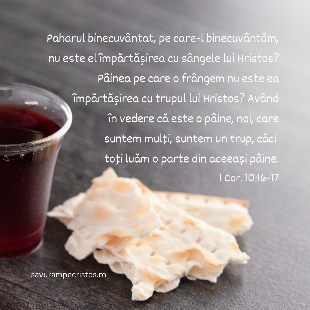 Paharul binecuvântat, pe care-l binecuvântăm, nu este el împărtășirea cu sângele lui Hristos? Pâinea pe care o frângem nu este ea împărtășirea cu trupul lui Hristos? Având în vedere că este o pâine, noi, care suntem mulți, suntem un trup, căci toți luăm o parte din aceeași pâine. 1 Cor. 10:16-17 