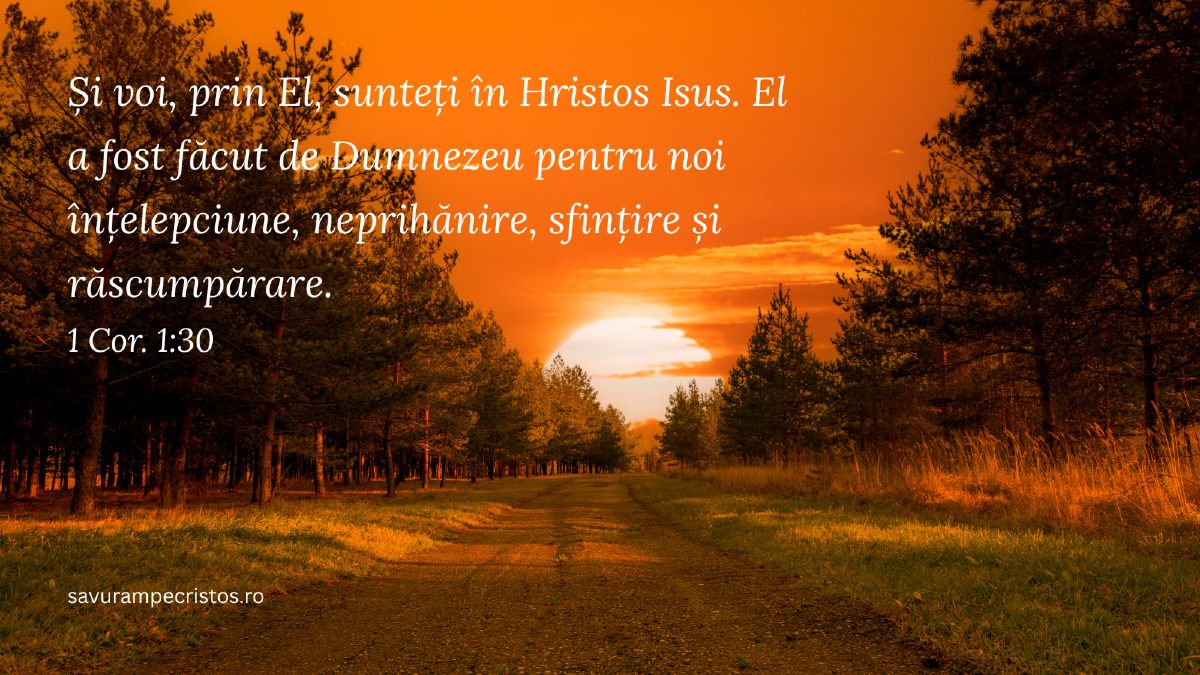 Și voi, prin El, sunteți în Hristos Isus. El a fost făcut de Dumnezeu pentru noi înțelepciune, neprihănire, sfințire și răscumpărare. 1 Cor. 1:30
