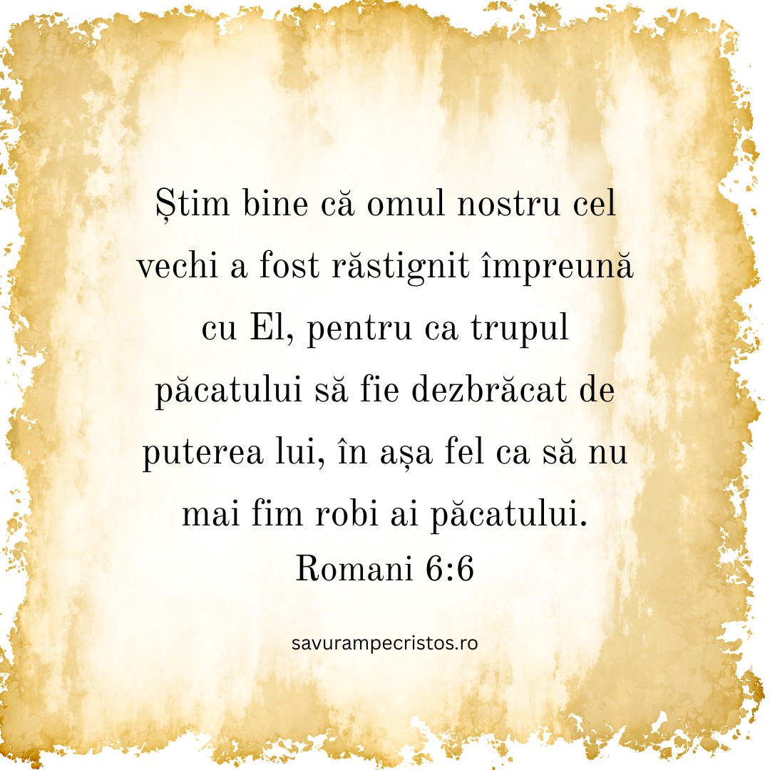 Știm bine că omul nostru cel vechi a fost răstignit împreună cu El, pentru ca trupul păcatului să fie dezbrăcat de puterea lui, în așa fel ca să nu mai fim robi ai păcatului. Romani 6:6