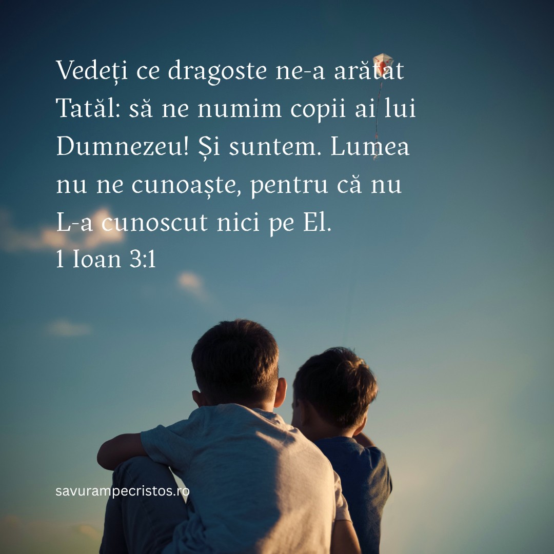 Vedeți ce dragoste ne-a arătat Tatăl: să ne numim copii ai lui Dumnezeu! Și suntem. Lumea nu ne cunoaște, pentru că nu L-a cunoscut nici pe El. 1 Ioan 3:1