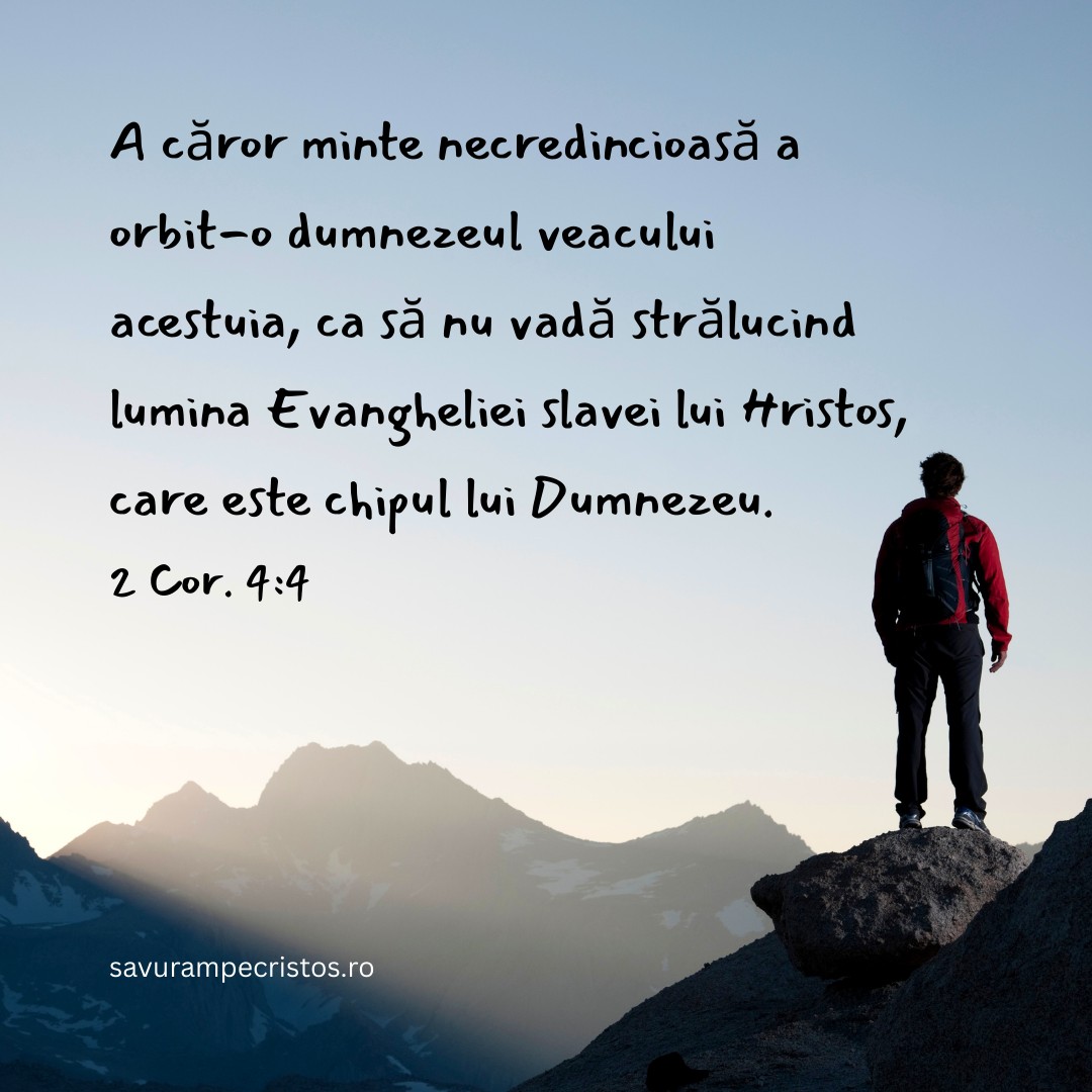 A căror minte necredincioasă a orbit-o dumnezeul veacului acestuia, ca să nu vadă strălucind lumina Evangheliei slavei lui Hristos, care este chipul lui Dumnezeu. 2 Cor. 4:4 