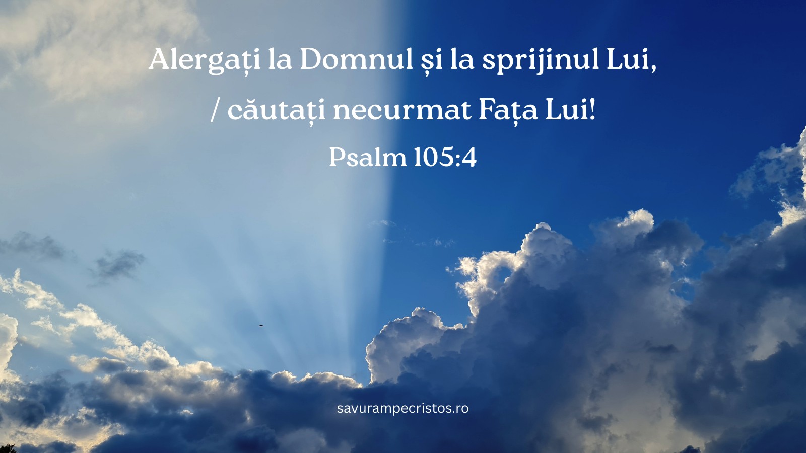 Alergați la Domnul și la sprijinul Lui, / căutați necurmat Fața Lui! Psalm 105:4
