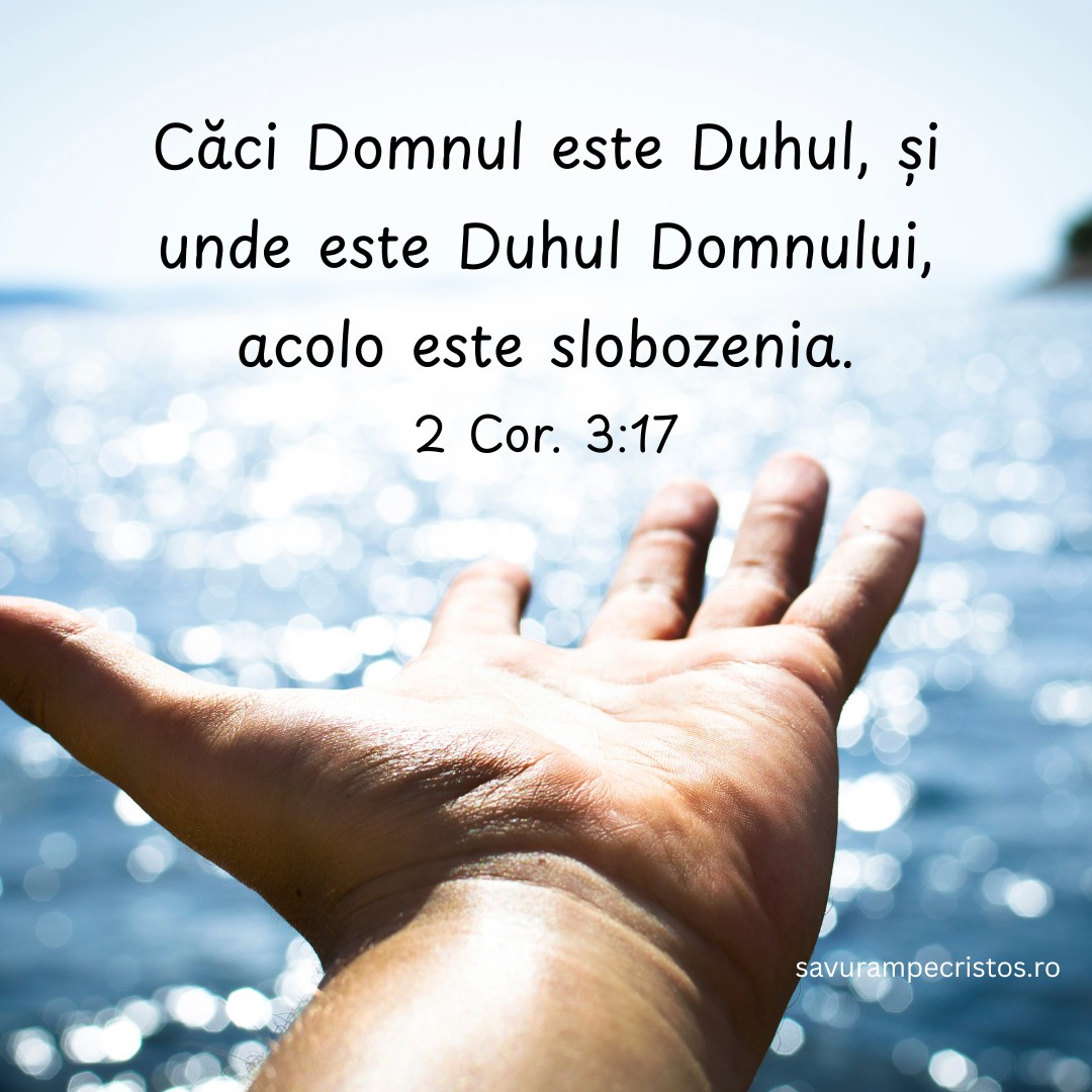 Căci Domnul este Duhul, și unde este Duhul Domnului, acolo este slobozenia. 2 Cor. 3:17 Căci Domnul este Duhul, și unde este Duhul Domnului, acolo este slobozenia. 2 Cor. 3:17