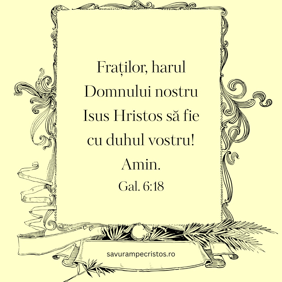 Fraților, harul Domnului nostru Isus Hristos să fie cu duhul vostru! Amin. Gal. 6:18
