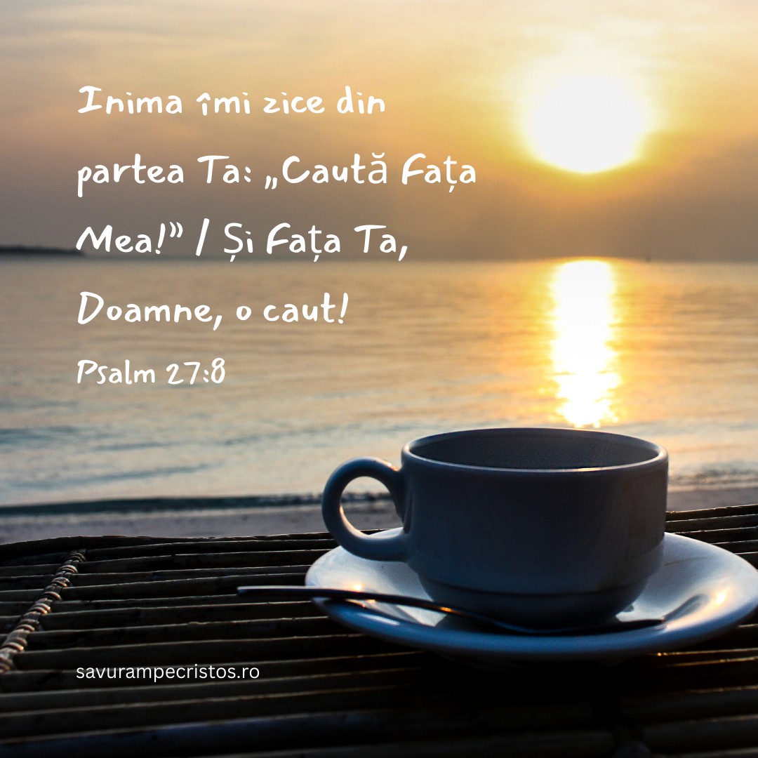 Inima îmi zice din partea Ta: „Caută Fața Mea!” / Și Fața Ta, Doamne, o caut! Psalm 27:8 