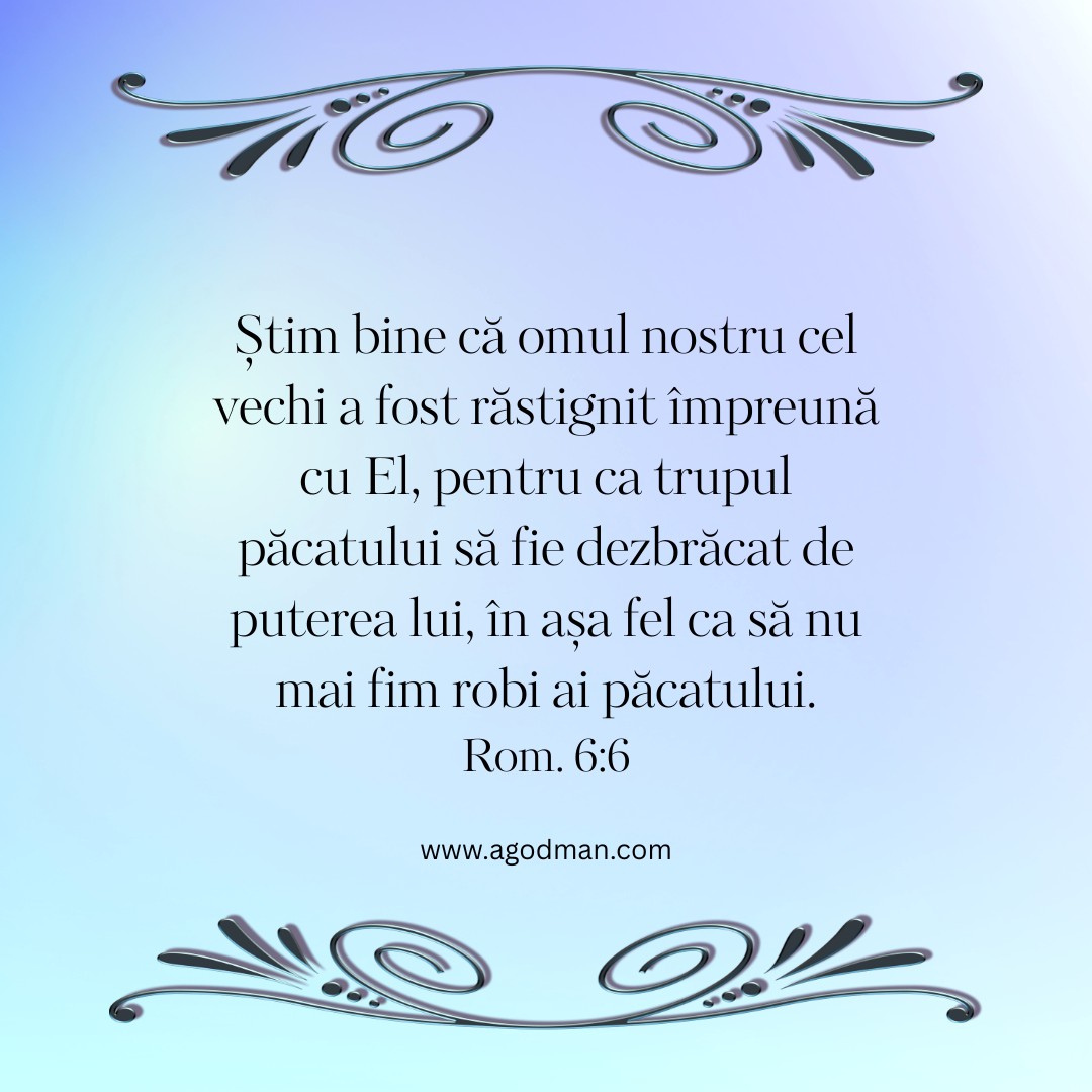 Știm bine că omul nostru cel vechi a fost răstignit împreună cu El, pentru ca trupul păcatului să fie dezbrăcat de puterea lui, în așa fel ca să nu mai fim robi ai păcatului. Rom. 6:6