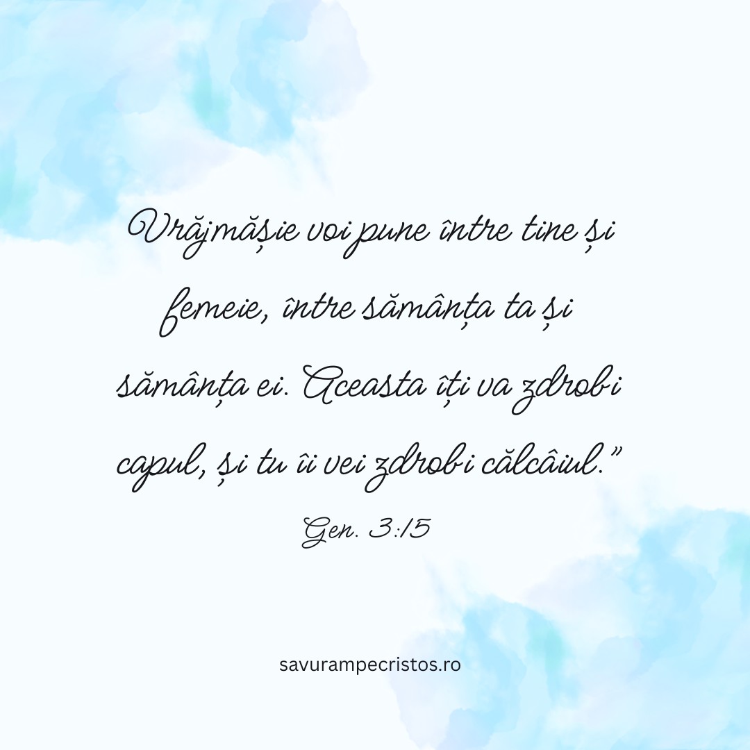 Vrăjmășie voi pune între tine și femeie, între sămânța ta și sămânța ei. Aceasta îți va zdrobi capul, și tu îi vei zdrobi călcâiul.” Gen. 3:15 