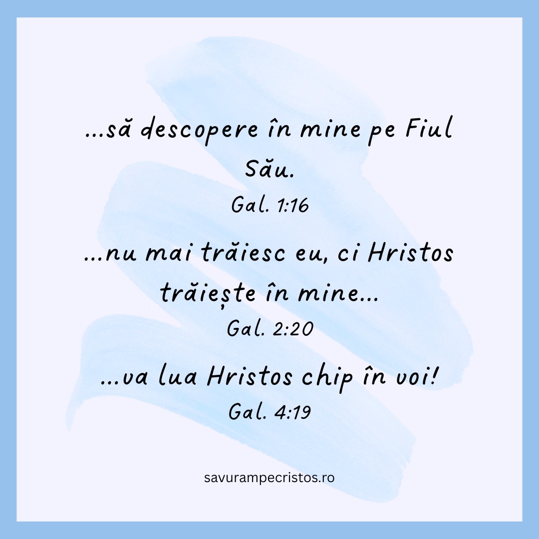 ...să descopere în mine pe Fiul Său. Gal. 1:16 ...nu mai trăiesc eu, ci Hristos trăiește în mine... Gal. 2:20 ...va lua Hristos chip în voi! Gal. 4:19 