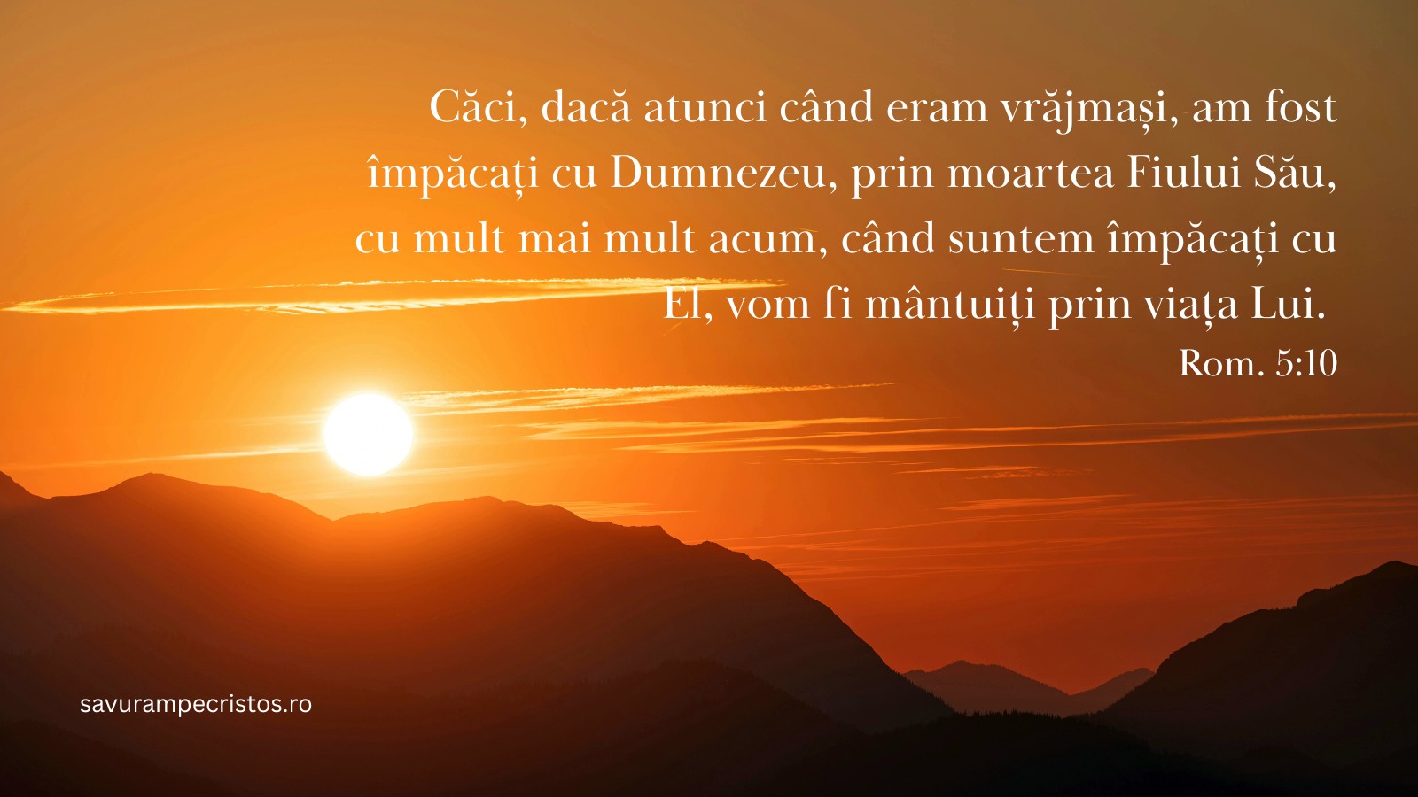Căci, dacă atunci când eram vrăjmași, am fost împăcați cu Dumnezeu, prin moartea Fiului Său, cu mult mai mult acum, când suntem împăcați cu El, vom fi mântuiți prin viața Lui. Rom. 5:10