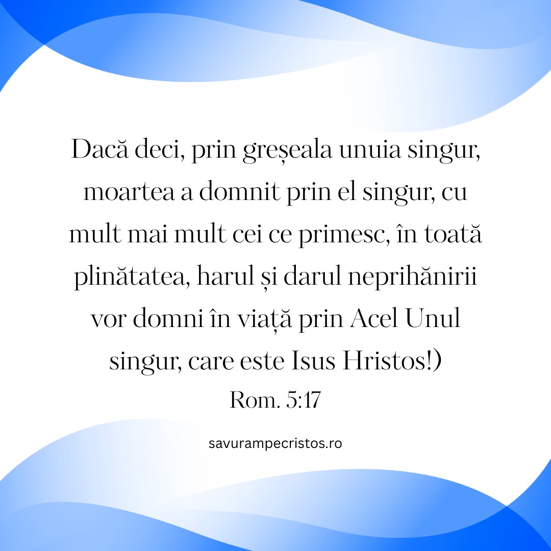 Dacă deci, prin greșeala unuia singur, moartea a domnit prin el singur, cu mult mai mult cei ce primesc, în toată plinătatea, harul și darul neprihănirii vor domni în viață prin Acel Unul singur, care este Isus Hristos!) Rom. 5:17