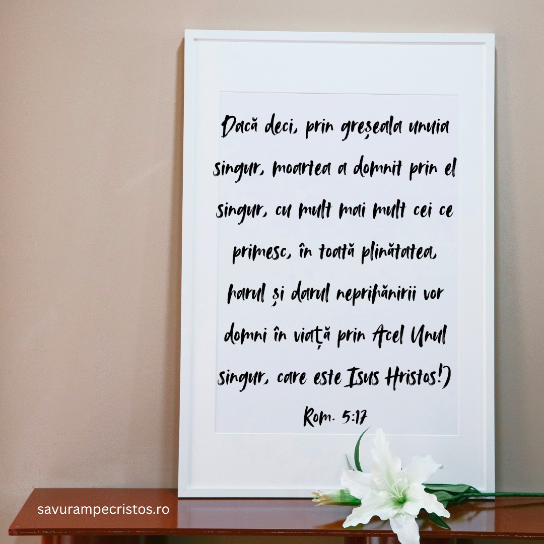 Dacă deci, prin greșeala unuia singur, moartea a domnit prin el singur, cu mult mai mult cei ce primesc, în toată plinătatea, harul și darul neprihănirii vor domni în viață prin Acel Unul singur, care este Isus Hristos!) Rom. 5:17