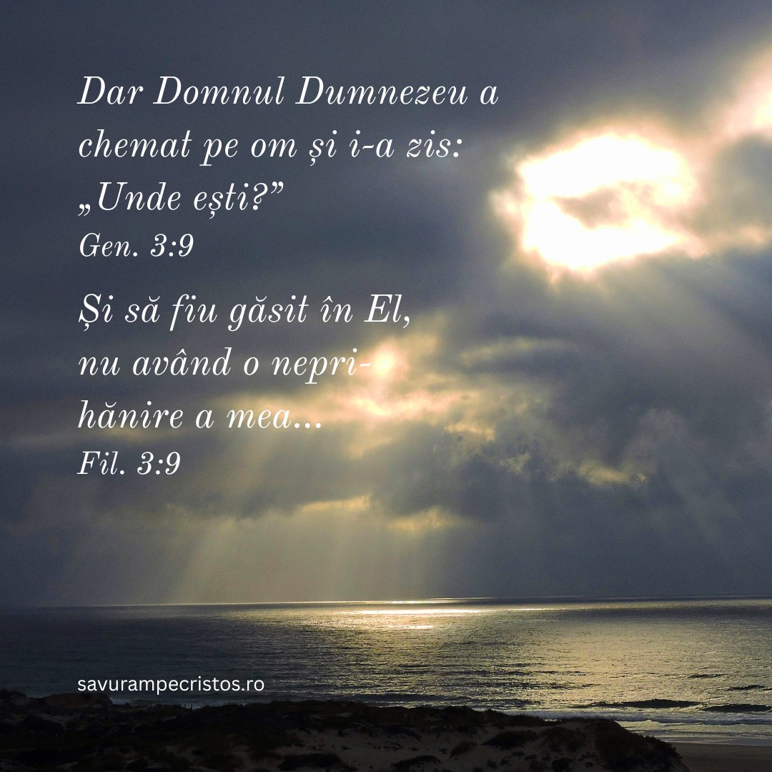 Dar Domnul Dumnezeu a chemat pe om și i-a zis: „Unde ești?” Gen. 3:9 Și să fiu găsit în El, nu având o neprihănire a mea... Fil. 3:9