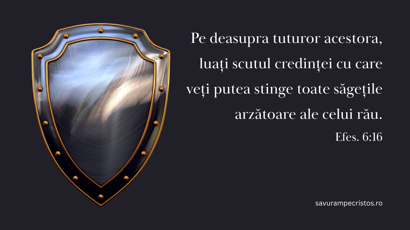 Pe deasupra tuturor acestora, luați scutul credinței cu care veți putea stinge toate săgețile arzătoare ale celui rău. Efes. 6:16
