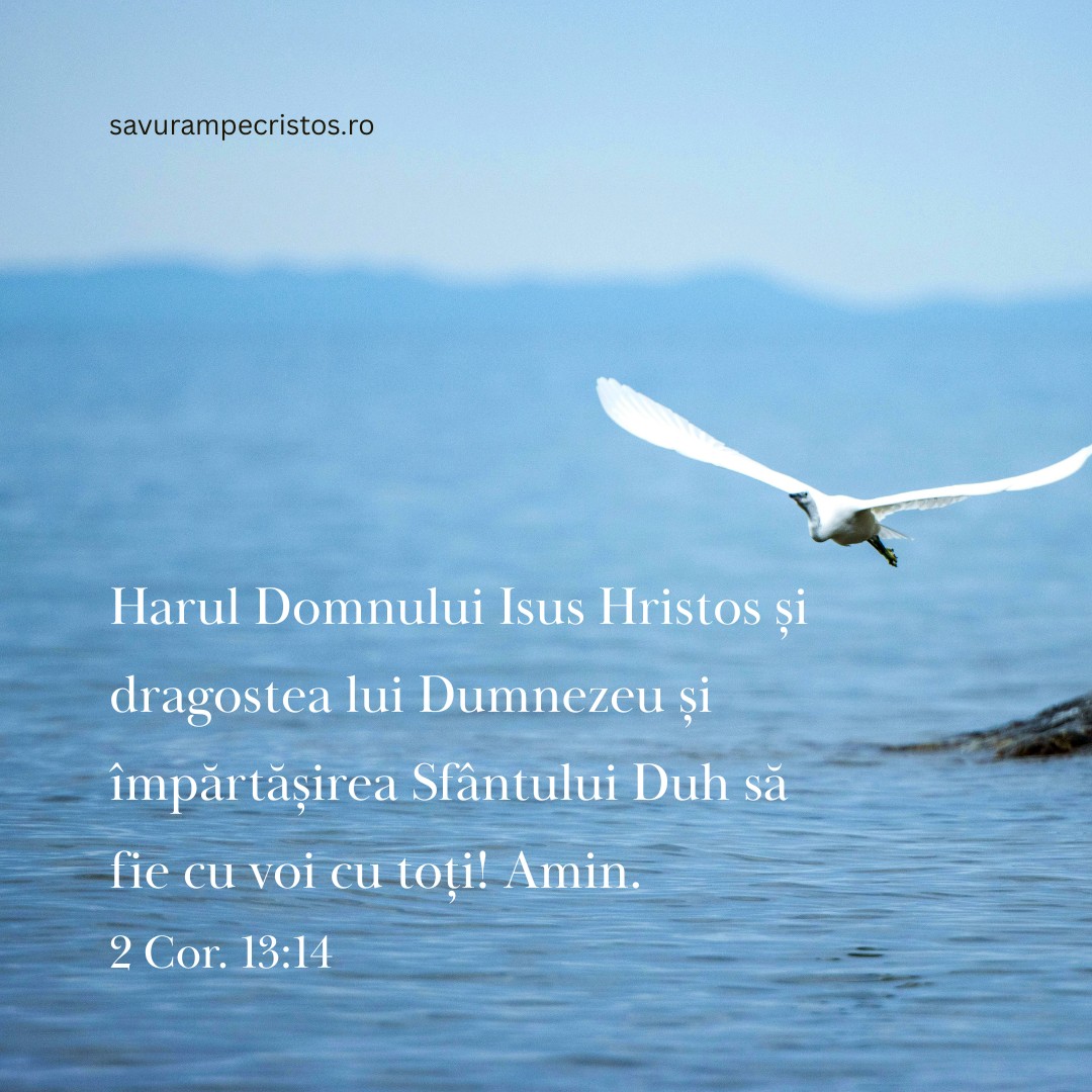Harul Domnului Isus Hristos și dragostea lui Dumnezeu și împărtășirea Sfântului Duh să fie cu voi cu toți! Amin. 2 Cor. 13:14