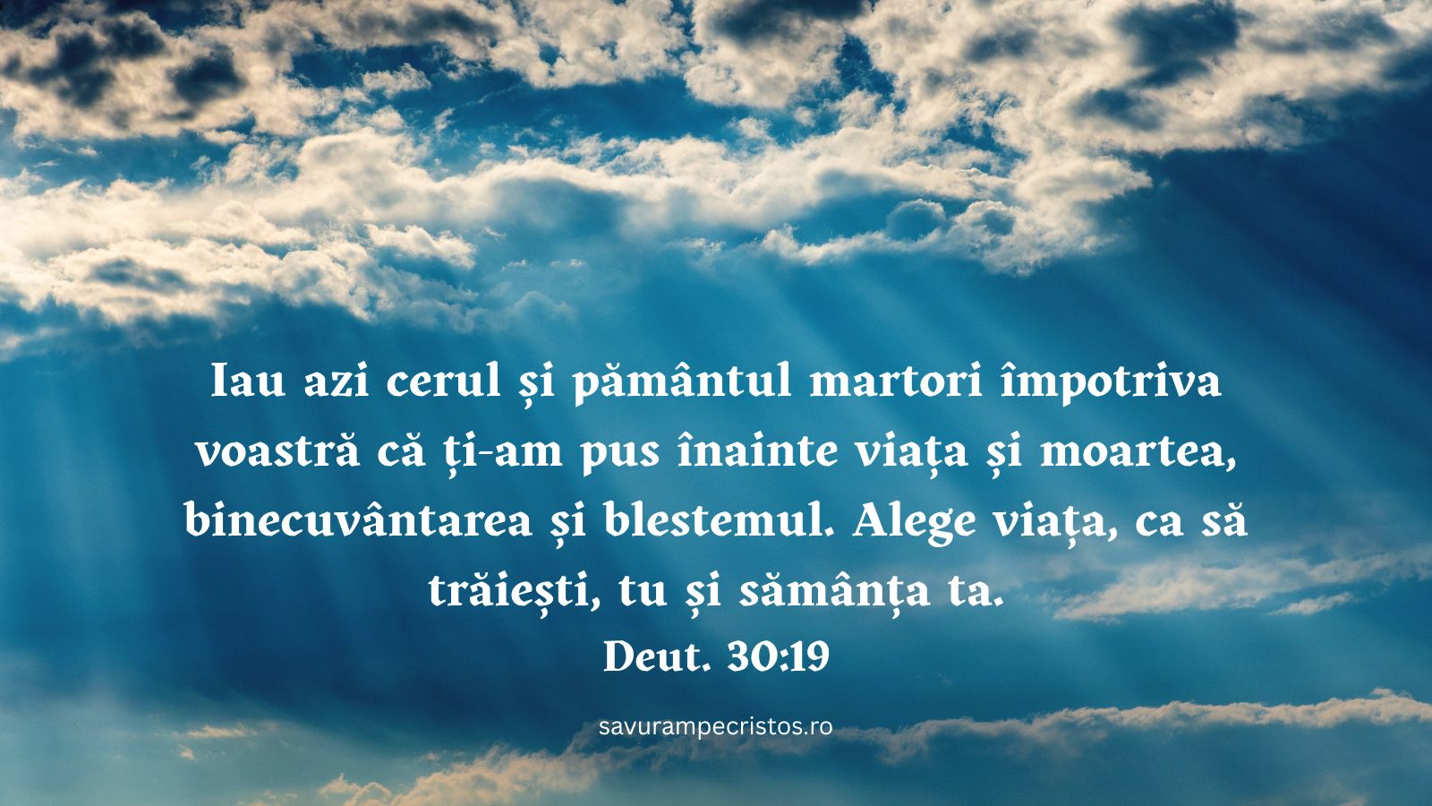 Iau azi cerul și pământul martori împotriva voastră că ți-am pus înainte viața și moartea, binecuvântarea și blestemul. Alege viața, ca să trăiești, tu și sămânța ta. Deut. 30:19