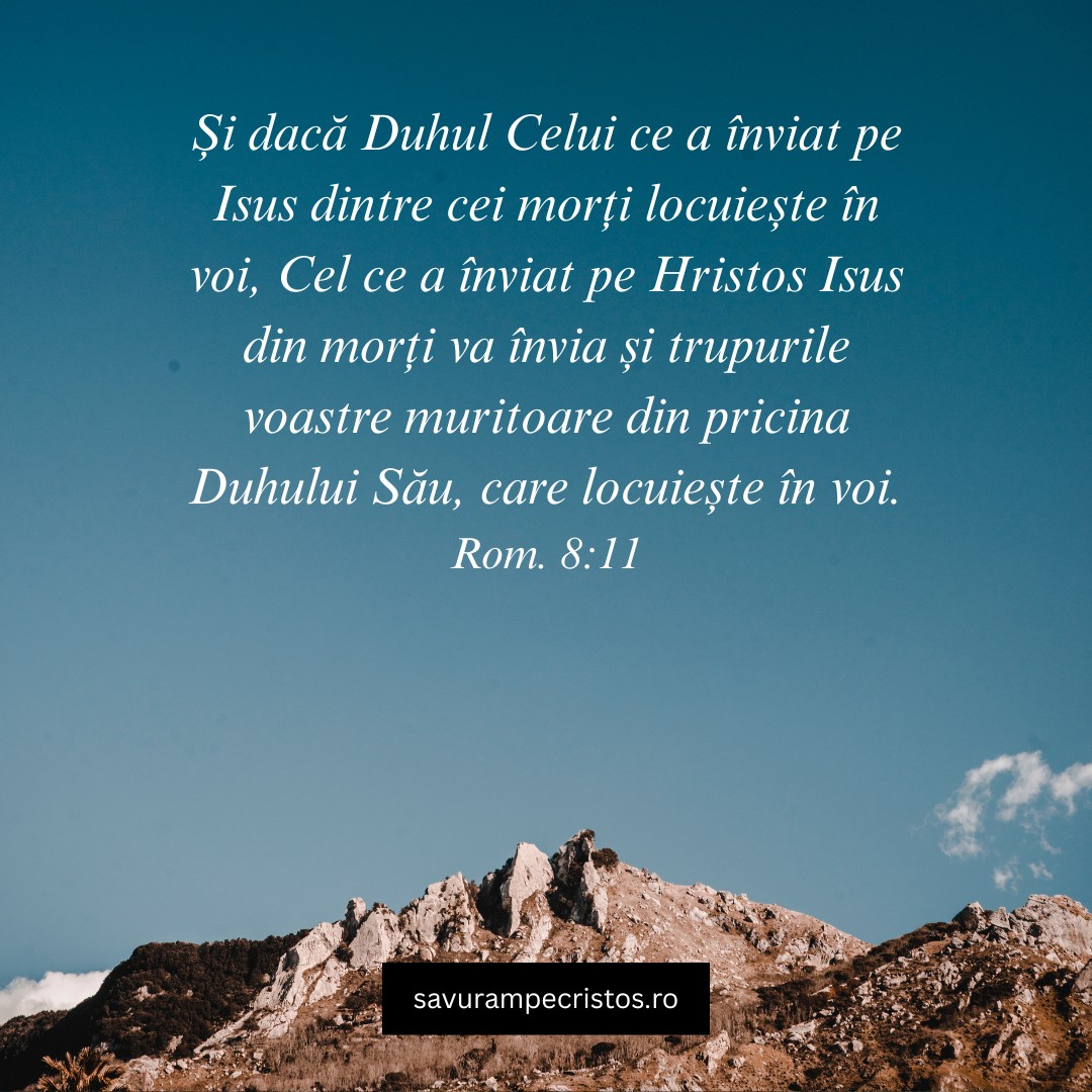 Și dacă Duhul Celui ce a înviat pe Isus dintre cei morți locuiește în voi, Cel ce a înviat pe Hristos Isus din morți va învia și trupurile voastre muritoare din pricina Duhului Său, care locuiește în voi. Rom. 8:11