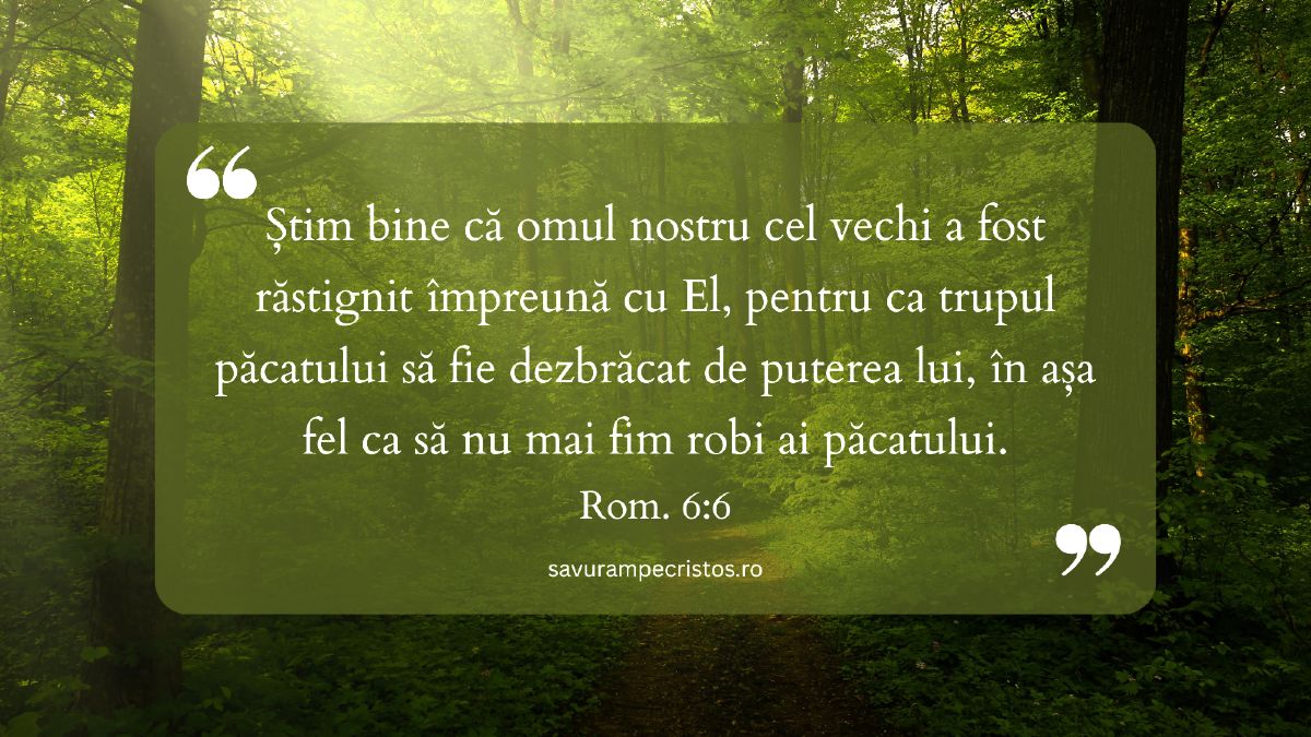 Știm bine că omul nostru cel vechi a fost răstignit împreună cu El, pentru ca trupul păcatului să fie dezbrăcat de puterea lui, în așa fel ca să nu mai fim robi ai păcatului. Rom. 6:6
