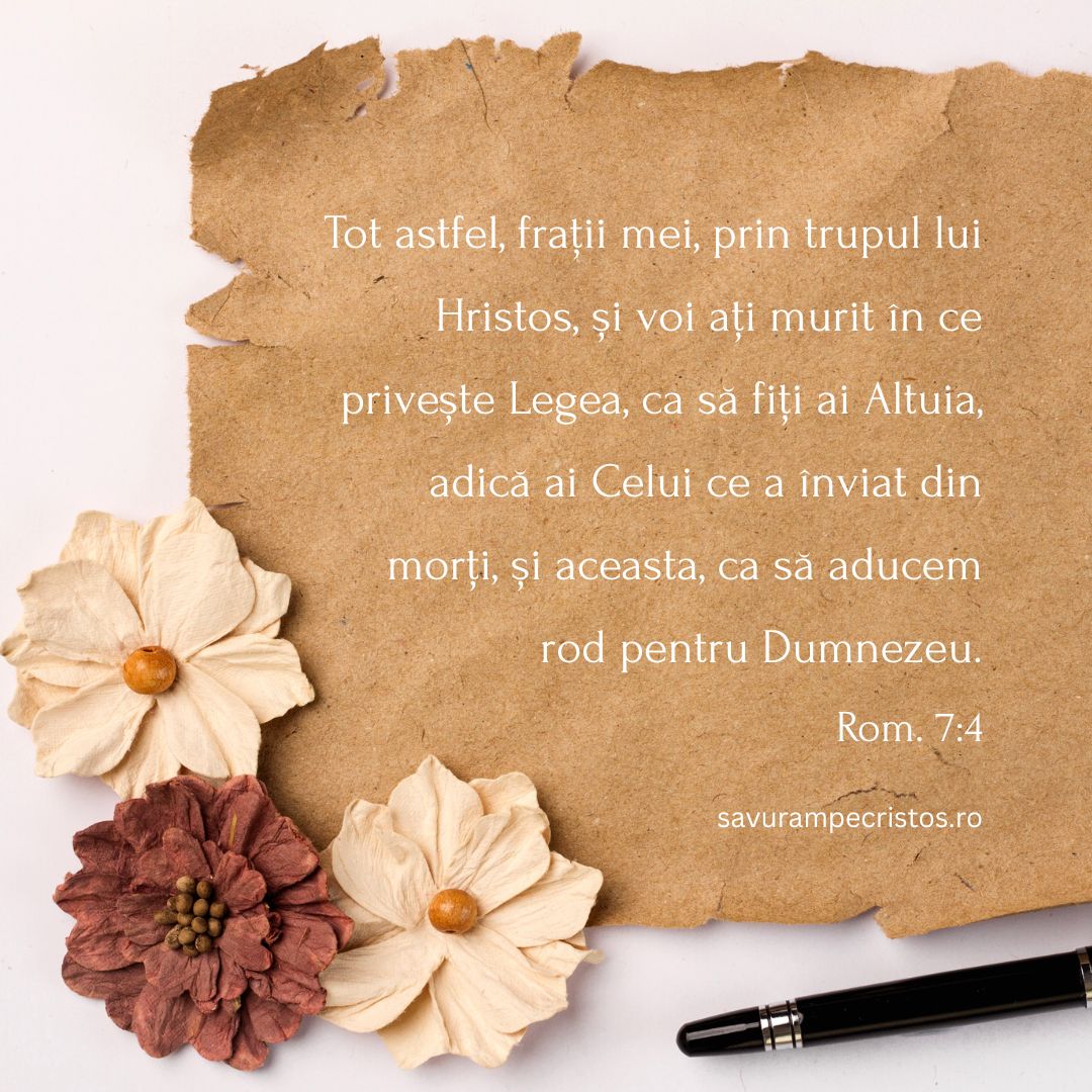 Tot astfel, frații mei, prin trupul lui Hristos, și voi ați murit în ce privește Legea, ca să fiți ai Altuia, adică ai Celui ce a înviat din morți, și aceasta, ca să aducem rod pentru Dumnezeu. Rom. 7:4
