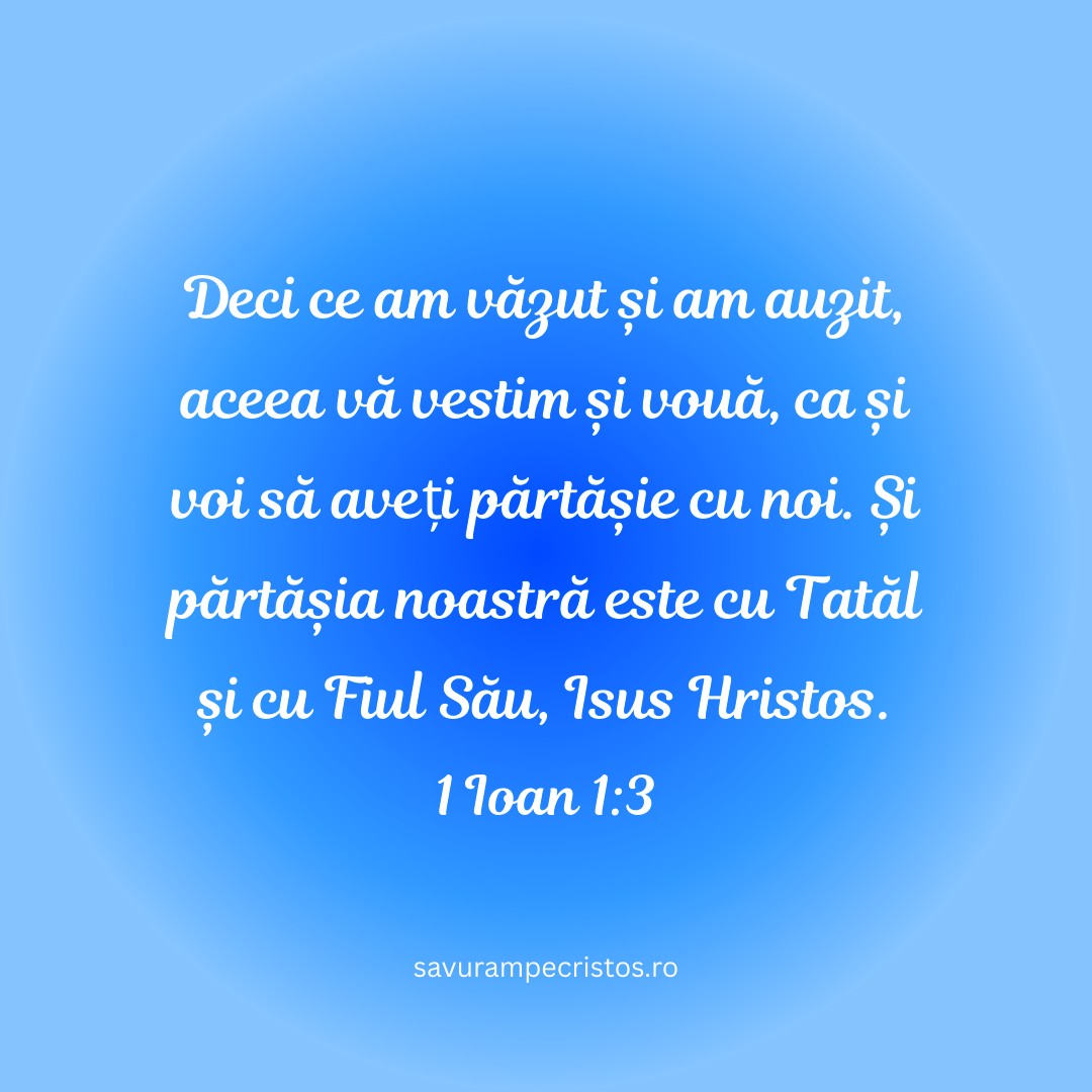 Deci ce am văzut și am auzit, aceea vă vestim și vouă, ca și voi să aveți părtășie cu noi. Și părtășia noastră este cu Tatăl și cu Fiul Său, Isus Hristos. 1 Ioan 1:3