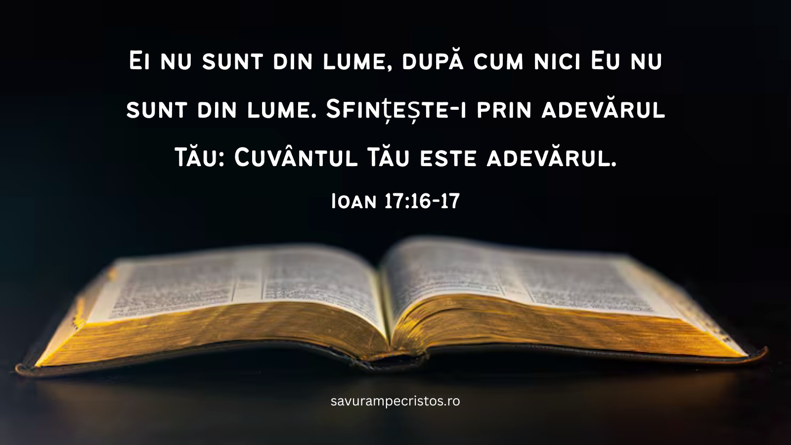 Ei nu sunt din lume, după cum nici Eu nu sunt din lume. Sfințește-i prin adevărul Tău: Cuvântul Tău este adevărul. Ioan 17:16-17