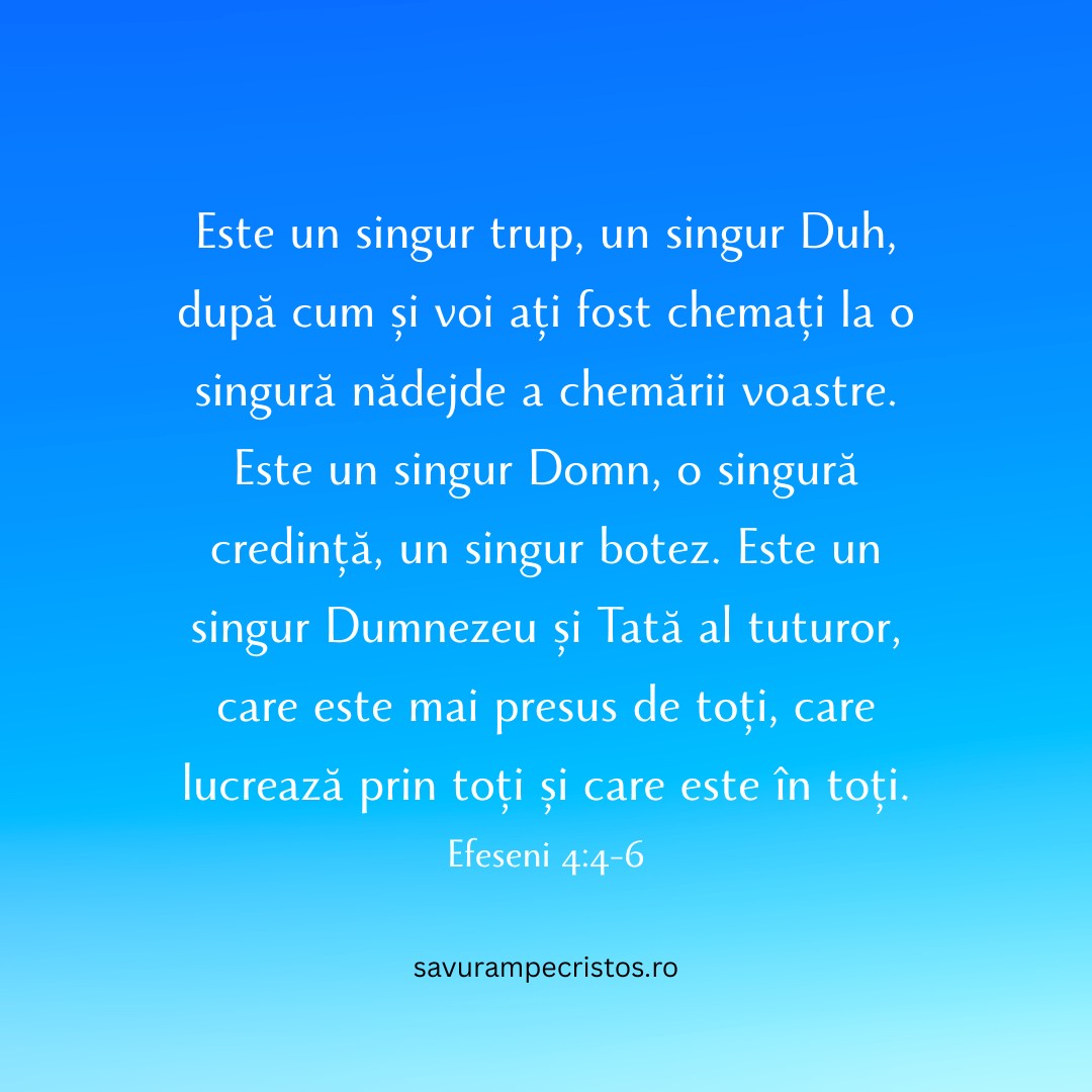 Este un singur trup, un singur Duh, după cum și voi ați fost chemați la o singură nădejde a chemării voastre. Este un singur Domn, o singură credință, un singur botez. Este un singur Dumnezeu și Tată al tuturor, care este mai presus de toți, care lucrează prin toți și care este în toți. Efeseni 4:4-6