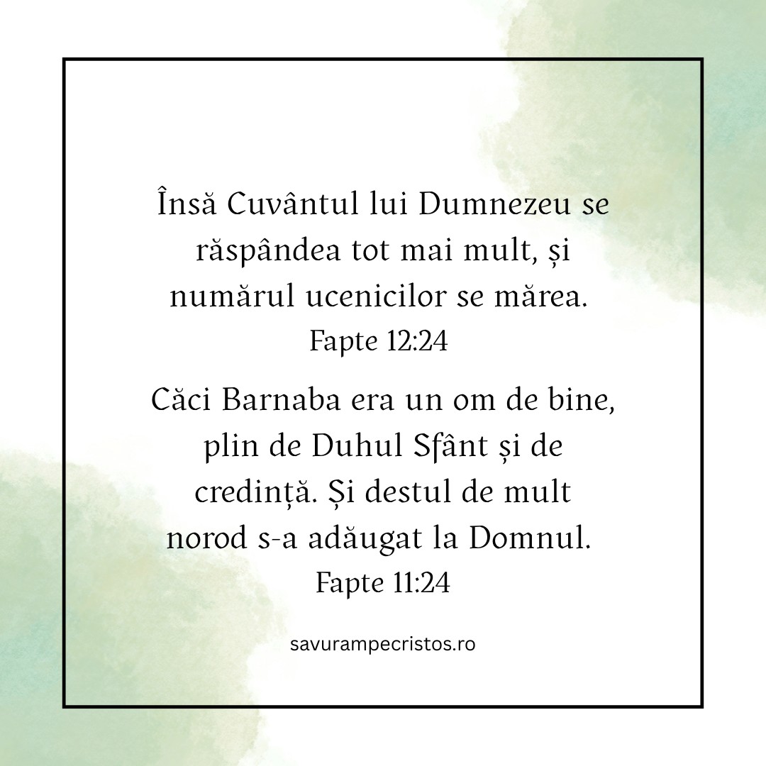 Însă Cuvântul lui Dumnezeu se răspândea tot mai mult, și numărul ucenicilor se mărea. Fapte 12:24 Căci Barnaba era un om de bine, plin de Duhul Sfânt și de credință. Și destul de mult norod s-a adăugat la Domnul. Fapte 11:24 
