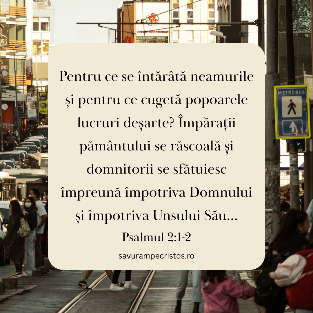 Pentru ce se întărâtă neamurile și pentru ce cugetă popoarele lucruri deșarte? Împărații pământului se răscoală și domnitorii se sfătuiesc împreună împotriva Domnului și împotriva Unsului Său... Psalmul 2:1-2