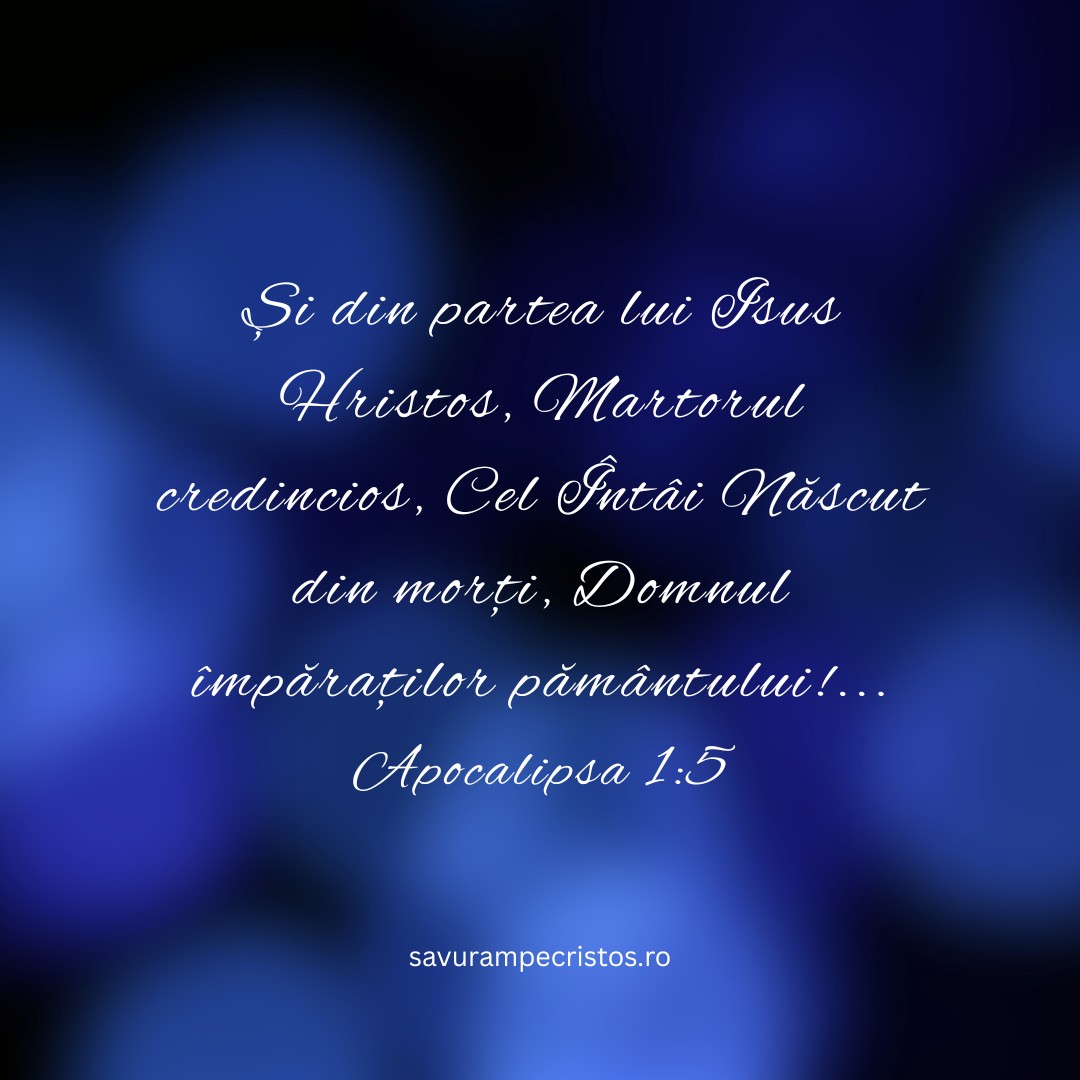 Și din partea lui Isus Hristos, Martorul credincios, Cel Întâi Născut din morți, Domnul împăraților pământului!... Apocalipsa 1:5