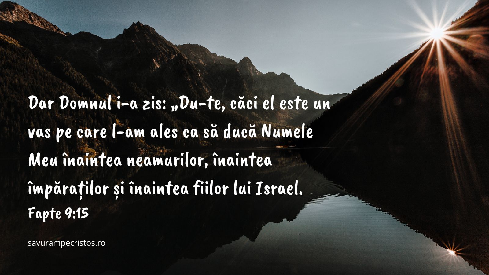 Dar Domnul i-a zis: „Du-te, căci el este un vas pe care l-am ales ca să ducă Numele Meu înaintea neamurilor, înaintea împăraților și înaintea fiilor lui Israel. Fapte 9:15 