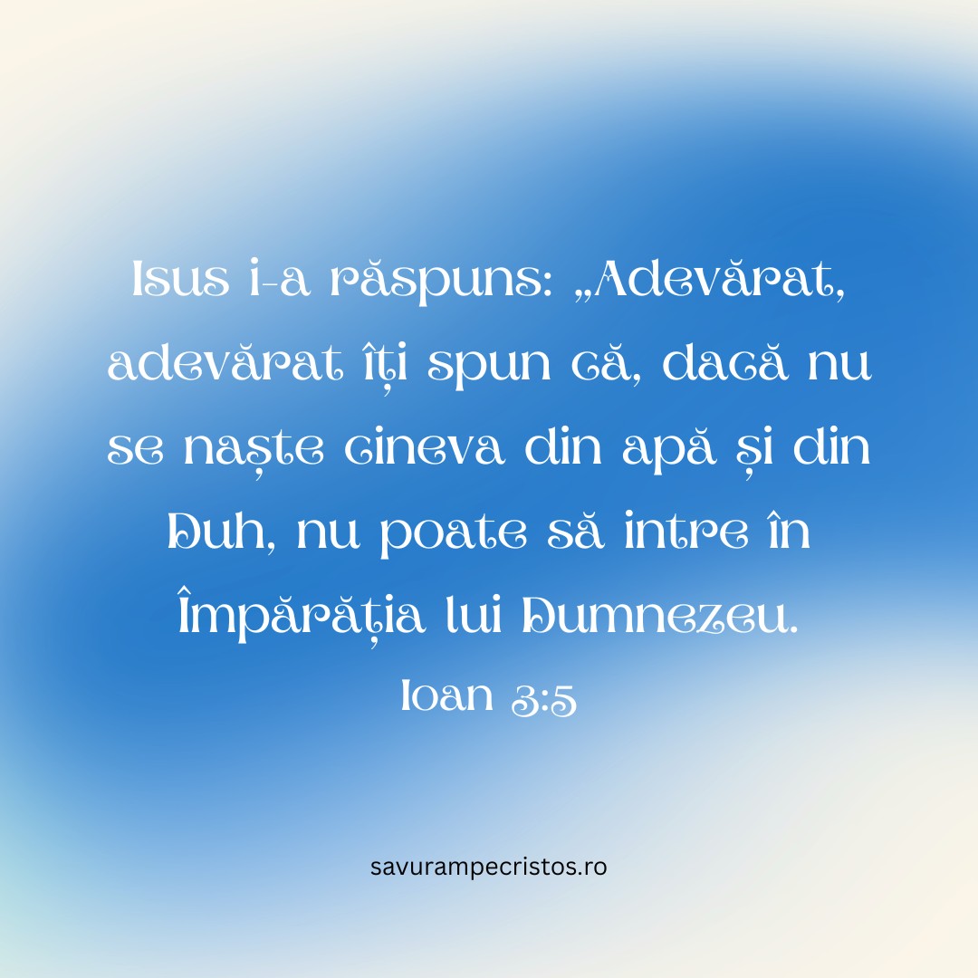 Isus i-a răspuns: „Adevărat, adevărat îți spun că, dacă nu se naște cineva din apă și din Duh, nu poate să intre în Împărăția lui Dumnezeu. Ioan 3:5