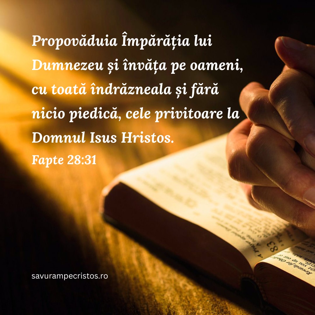 Propovăduia Împărăția lui Dumnezeu și învăța pe oameni, cu toată îndrăzneala și fără nicio piedică, cele privitoare la Domnul Isus Hristos. Fapte 28:31