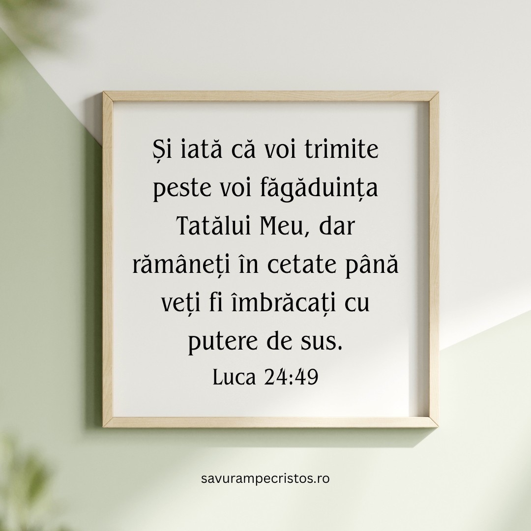 Și iată că voi trimite peste voi făgăduința Tatălui Meu, dar rămâneți în cetate până veți fi îmbrăcați cu putere de sus. Luca 24:49 