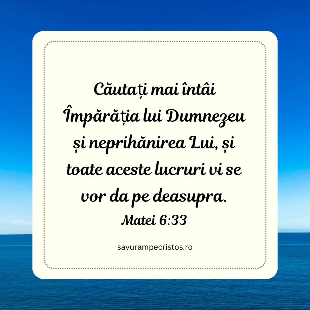 Căutați mai întâi Împărăția lui Dumnezeu și neprihănirea Lui, și toate aceste lucruri vi se vor da pe deasupra. Matei 6:33
