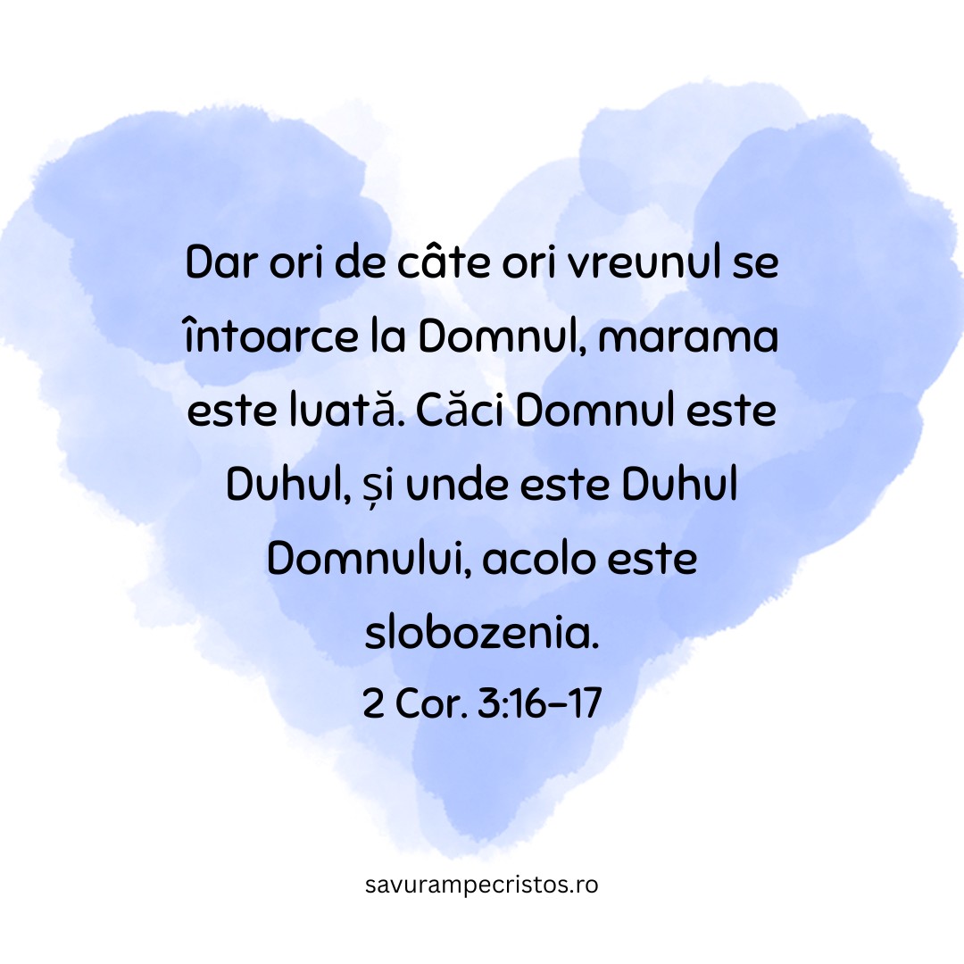 Dar ori de câte ori vreunul se întoarce la Domnul, marama este luată. Căci Domnul este Duhul, și unde este Duhul Domnului, acolo este slobozenia. 2 Cor. 3:16-17