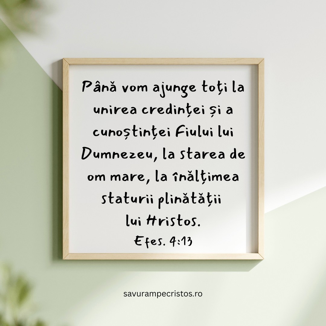 Până vom ajunge toți la unirea credinței și a cunoștinței Fiului lui Dumnezeu, la starea de om mare, la înălțimea staturii plinătății lui Hristos. Efes. 4:13