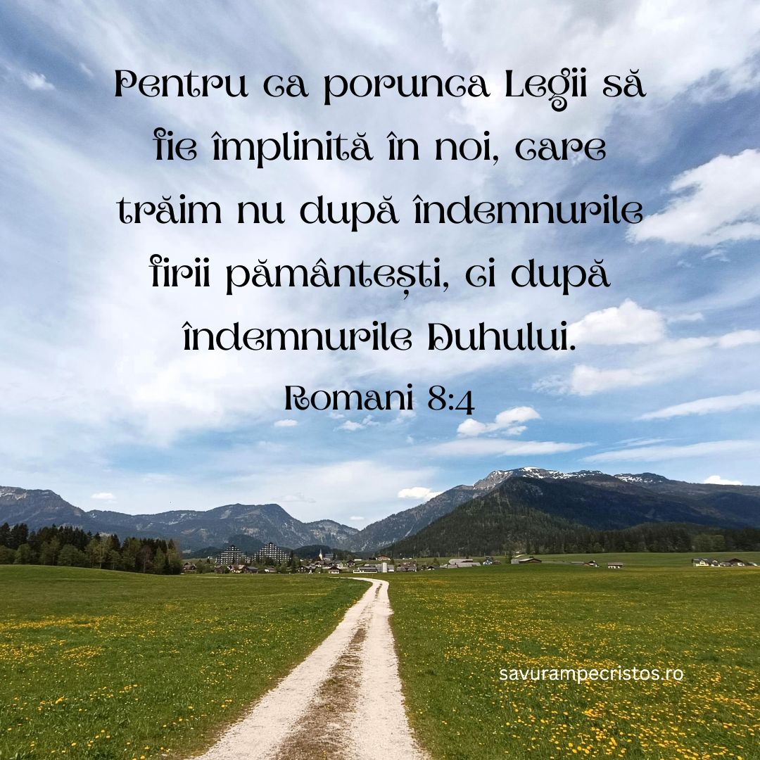 Pentru ca porunca Legii să fie împlinită în noi, care trăim nu după îndemnurile firii pământești, ci după îndemnurile Duhului. Romani 8:4