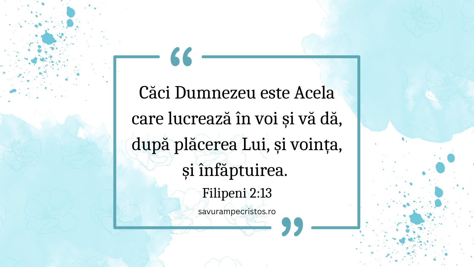 Căci Dumnezeu este Acela care lucrează în voi și vă dă, după plăcerea Lui, și voința, și înfăptuirea. Filipeni 2:13