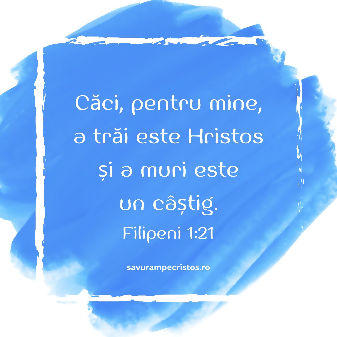 Căci, pentru mine, a trăi este Hristos și a muri este un câștig. Filipeni 1:21
