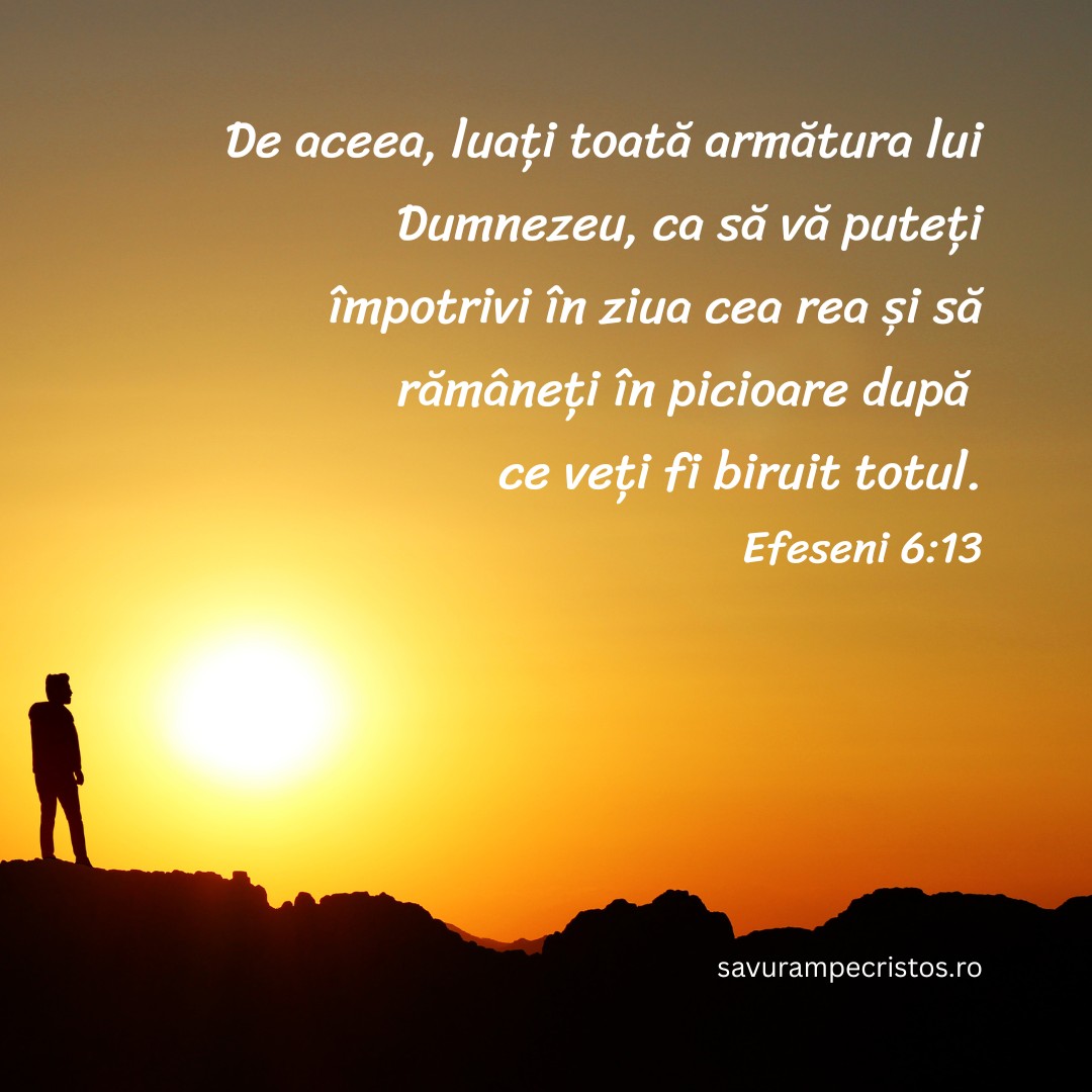 De aceea, luați toată armătura lui Dumnezeu, ca să vă puteți împotrivi în ziua cea rea și să rămâneți în picioare după ce veți fi biruit totul. Efeseni 6:13