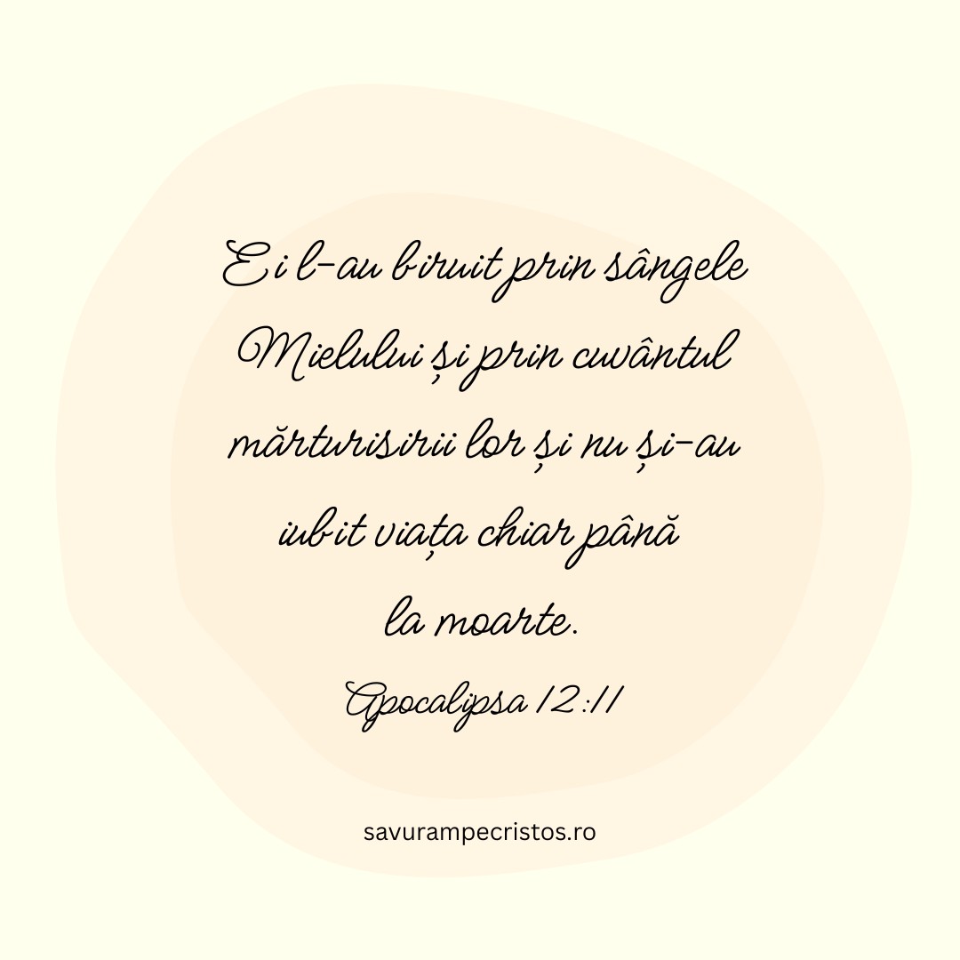 Ei l-au biruit prin sângele Mielului și prin cuvântul mărturisirii lor și nu și-au iubit viața chiar până la moarte. Apocalipsa 12:11